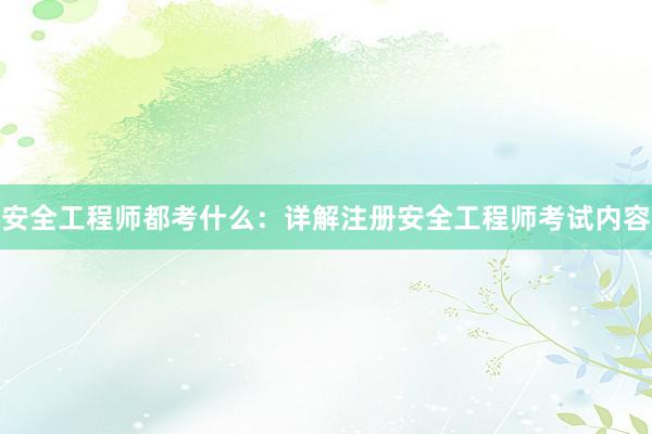 安全工程师都考什么：详解注册安全工程师考试内容