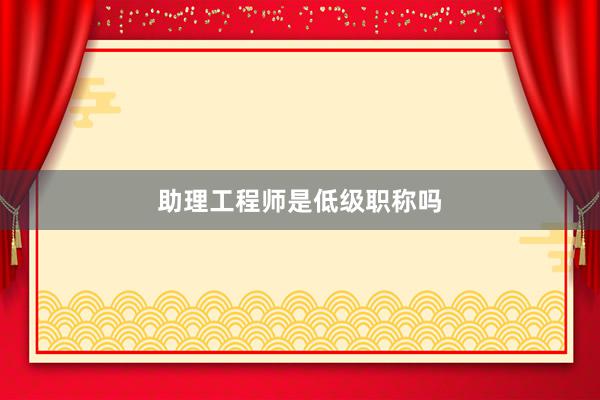 助理工程师是低级职称吗