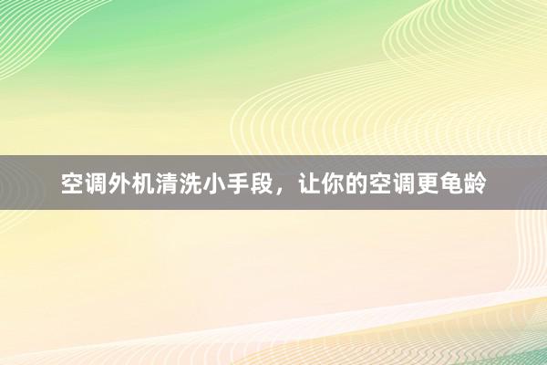空调外机清洗小手段，让你的空调更龟龄