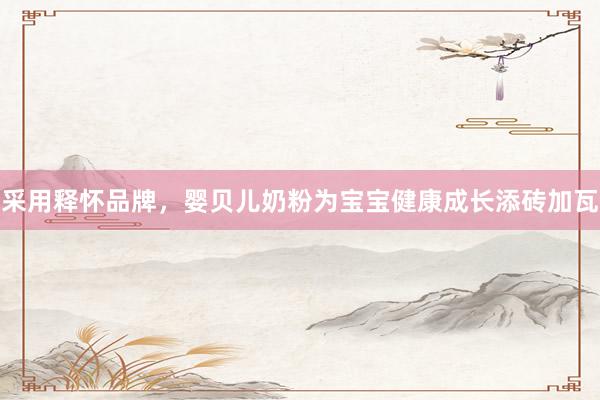 采用释怀品牌，婴贝儿奶粉为宝宝健康成长添砖加瓦
