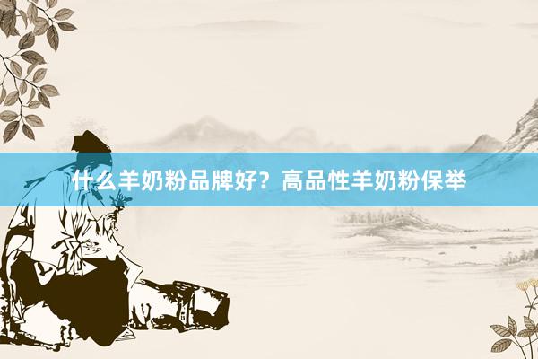 什么羊奶粉品牌好？高品性羊奶粉保举