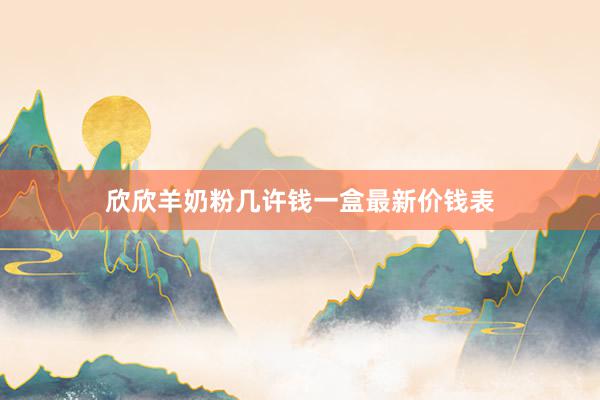 欣欣羊奶粉几许钱一盒最新价钱表