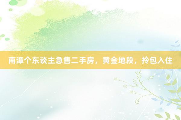 南漳个东谈主急售二手房，黄金地段，拎包入住