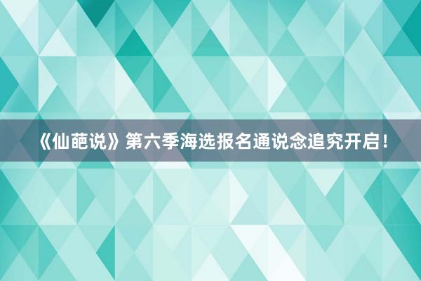 《仙葩说》第六季海选报名通说念追究开启！