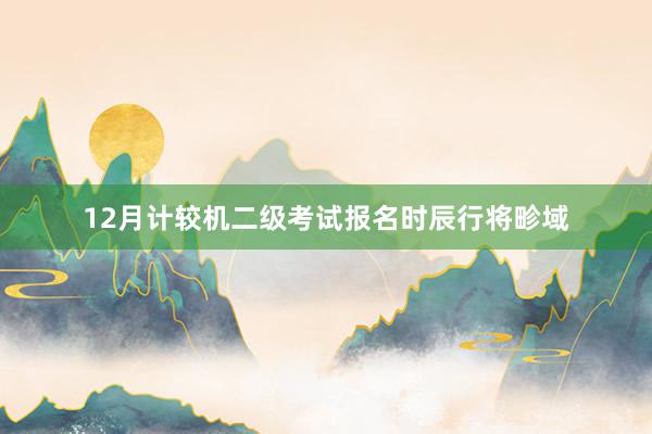 12月计较机二级考试报名时辰行将畛域