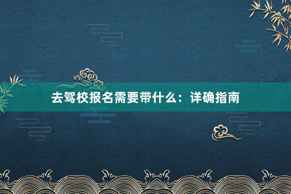 去驾校报名需要带什么：详确指南