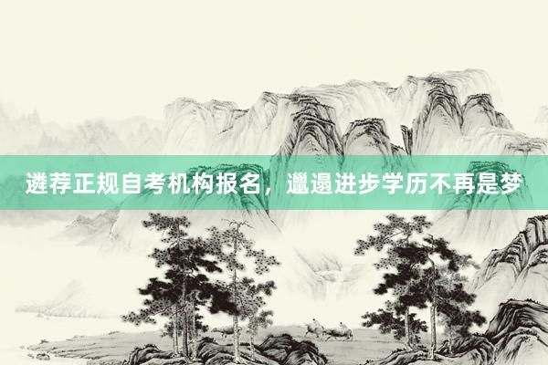 遴荐正规自考机构报名，邋遢进步学历不再是梦