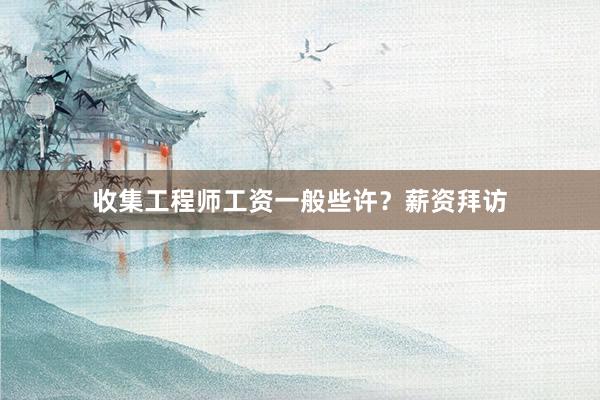 收集工程师工资一般些许？薪资拜访