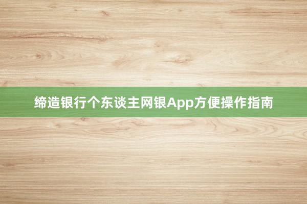 缔造银行个东谈主网银App方便操作指南