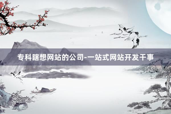 专科瞎想网站的公司-一站式网站开发干事