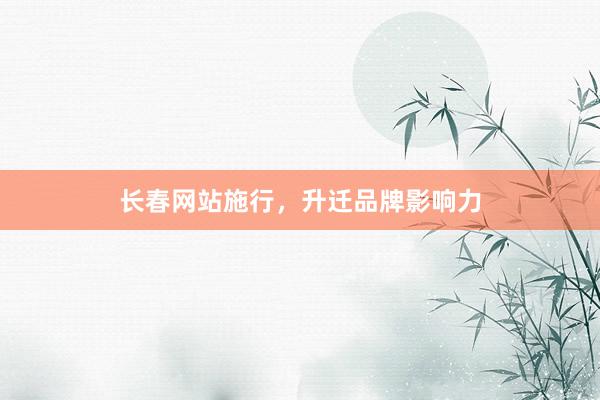 长春网站施行，升迁品牌影响力