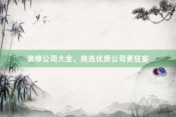 装修公司大全，挑选优质公司更狂妄