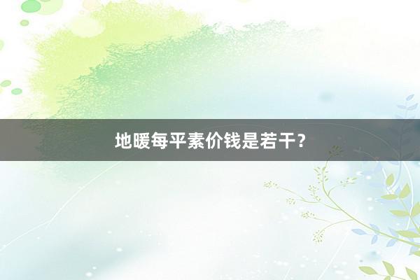 地暖每平素价钱是若干？