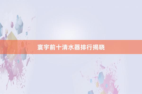 寰宇前十清水器排行揭晓