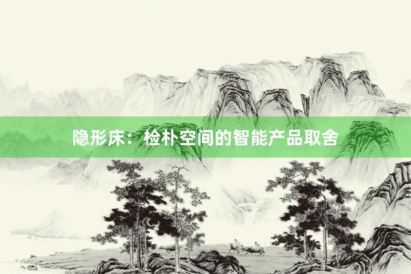 隐形床：检朴空间的智能产品取舍