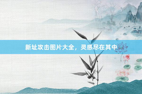新址攻击图片大全，灵感尽在其中