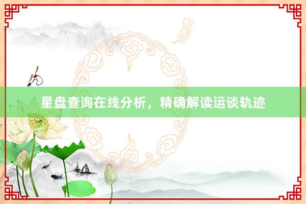 星盘查询在线分析，精确解读运谈轨迹
